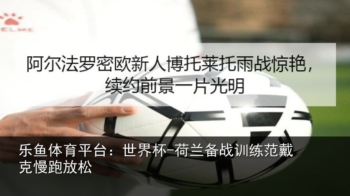 乐鱼体育平台:世界杯-荷兰备战训练范戴克慢跑放松