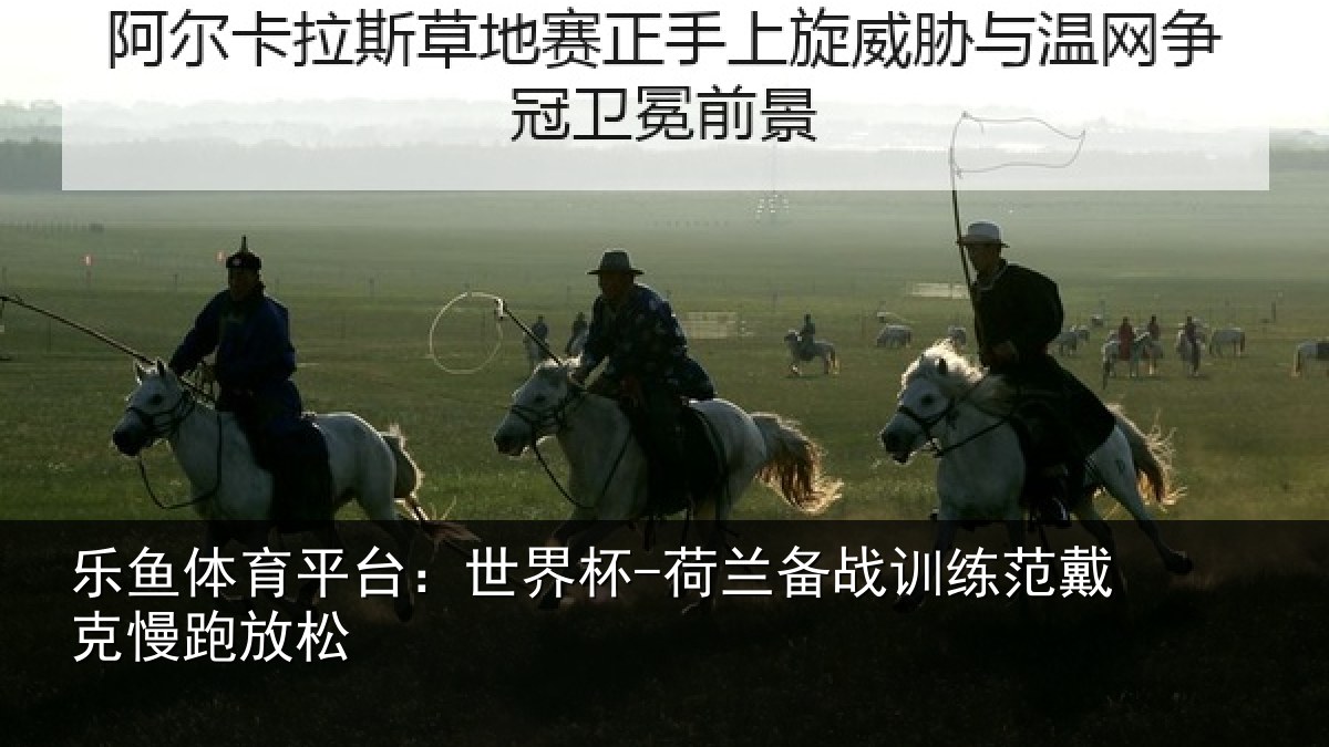 乐鱼体育平台:世界杯-荷兰备战训练范戴克慢跑放松