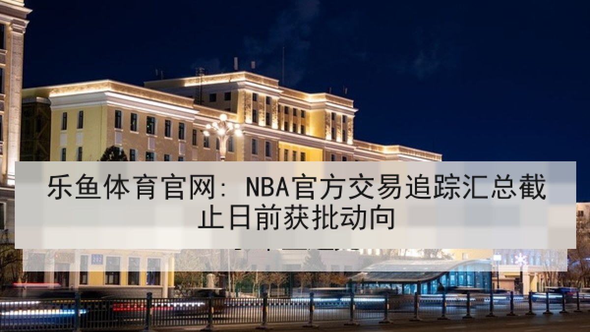 乐鱼体育官网: NBA官方交易追踪汇总截止日前获批动向 乐鱼体育官网: NBA官方交易追踪汇总截止日前获批动向