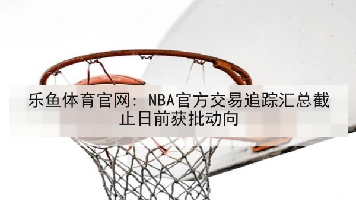 乐鱼体育官网: NBA官方交易追踪汇总截止日前获批动向