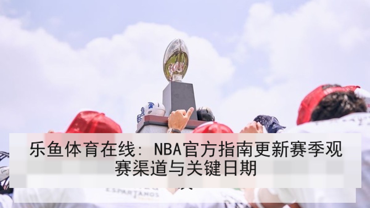 乐鱼体育在线: NBA官方指南更新赛季观赛渠道与关键日期 乐鱼体育在线: NBA官方指南更新赛季观赛渠道与关键日期