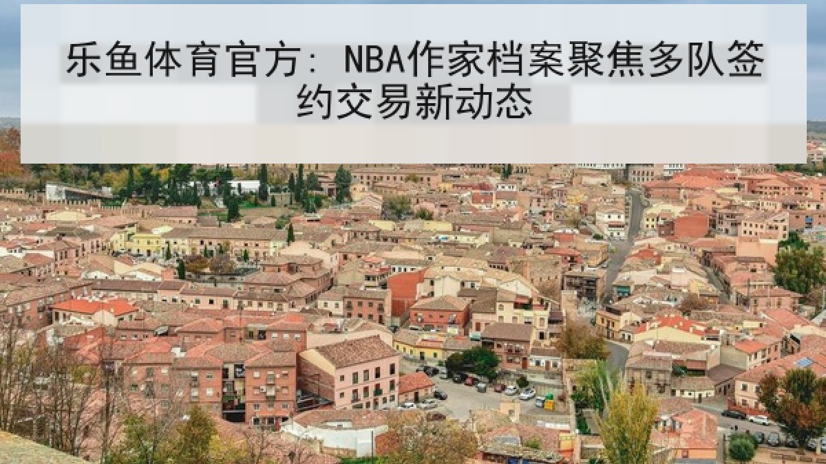 乐鱼体育官方: NBA作家档案聚焦多队签约交易新动态