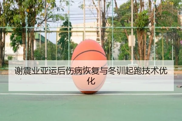 谢震业亚运后伤病恢复与冬训起跑技术优化