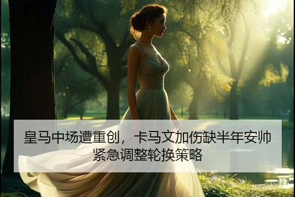 皇马中场遭重创，卡马文加伤缺半年安帅紧急调整轮换策略