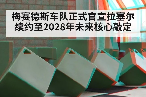 梅赛德斯车队正式官宣拉塞尔续约至2028年未来核心敲定