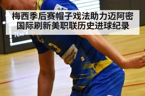 梅西季后赛帽子戏法助力迈阿密国际刷新美职联历史进球纪录