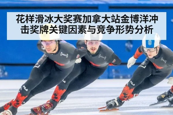 花样滑冰大奖赛加拿大站金博洋冲击奖牌关键因素与竞争形势分析