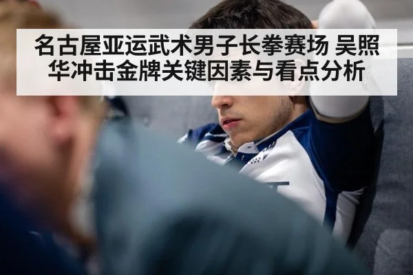 名古屋亚运武术男子长拳赛场 吴照华冲击金牌关键因素与看点分析